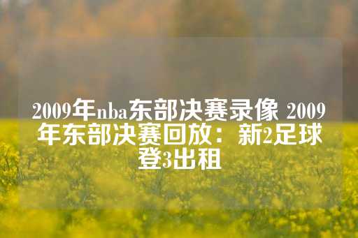 2009年nba东部决赛录像 2009年东部决赛回放：新2足球登3出租-第1张图片-皇冠信用盘出租