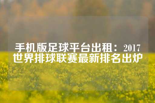 手机版足球平台出租：2017世界排球联赛最新排名出炉