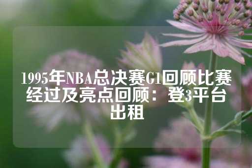 1995年NBA总决赛G1回顾比赛经过及亮点回顾：登3平台出租-第1张图片-皇冠信用盘出租