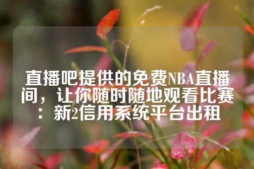 直播吧提供的免费NBA直播间，让你随时随地观看比赛：新2信用系统平台出租