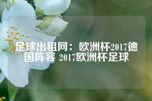 足球出租网：欧洲杯2017德国阵容 2017欧洲杯足球