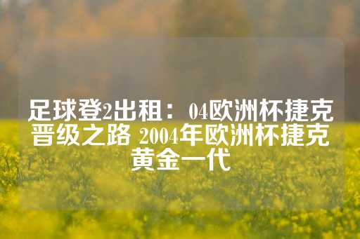 足球登2出租：04欧洲杯捷克晋级之路 2004年欧洲杯捷克黄金一代-第1张图片-皇冠信用盘出租