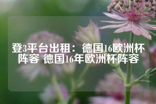 登3平台出租：德国16欧洲杯阵容 德国16年欧洲杯阵容-第1张图片-皇冠信用盘出租