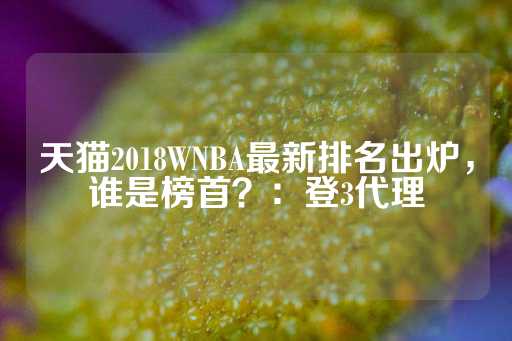 天猫2018WNBA最新排名出炉，谁是榜首？：登3代理-第1张图片-皇冠信用盘出租