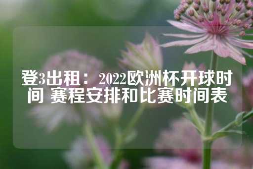 登3出租：2022欧洲杯开球时间 赛程安排和比赛时间表