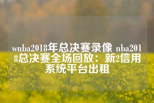 wnba2018年总决赛录像 nba2018总决赛全场回放：新2信用系统平台出租-第1张图片-皇冠信用盘出租