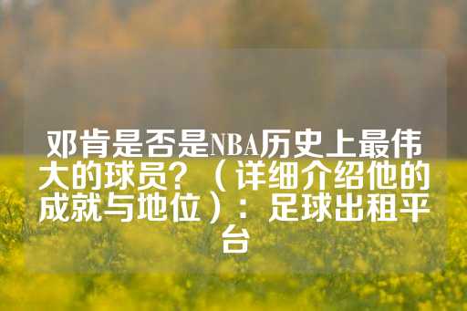 邓肯是否是NBA历史上最伟大的球员？（详细介绍他的成就与地位）：足球出租平台-第1张图片-皇冠信用盘出租