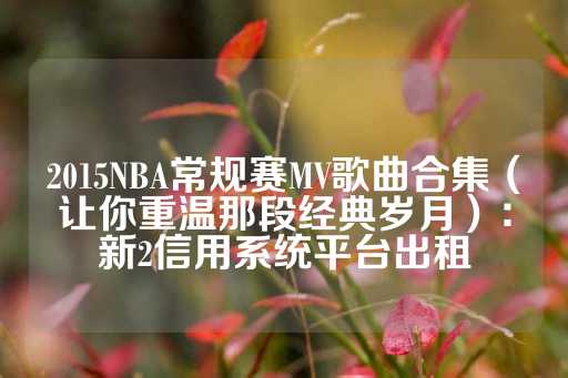 2015NBA常规赛MV歌曲合集（让你重温那段经典岁月）：新2信用系统平台出租