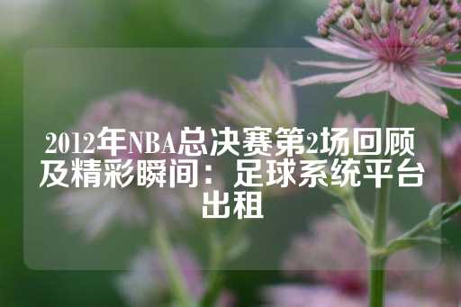 2012年NBA总决赛第2场回顾及精彩瞬间：足球系统平台出租-第1张图片-皇冠信用盘出租