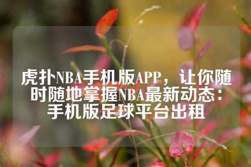 虎扑NBA手机版APP，让你随时随地掌握NBA最新动态：手机版足球平台出租-第1张图片-皇冠信用盘出租