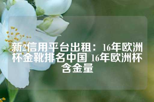 新2信用平台出租：16年欧洲杯金靴排名中国 16年欧洲杯含金量-第1张图片-皇冠信用盘出租