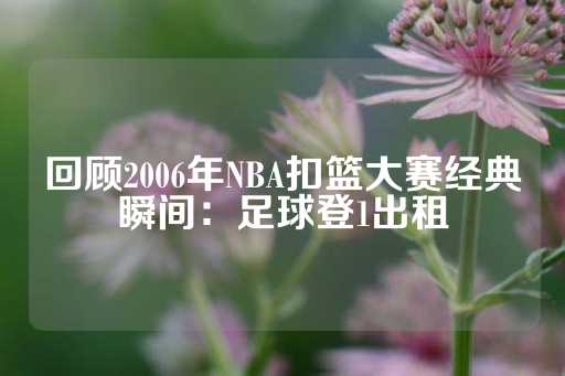 回顾2006年NBA扣篮大赛经典瞬间：足球登1出租-第1张图片-皇冠信用盘出租