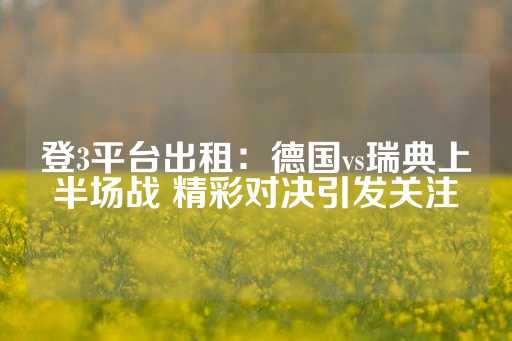 登3平台出租：德国vs瑞典上半场战 精彩对决引发关注