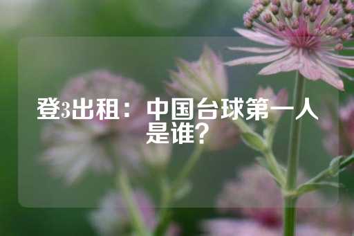 登3出租：中国台球第一人是谁？-第1张图片-皇冠信用盘出租