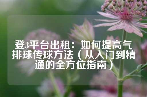 登3平台出租：如何提高气排球传球方法（从入门到精通的全方位指南）