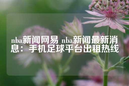 nba新闻网易 nba新闻最新消息：手机足球平台出租热线-第1张图片-皇冠信用盘出租