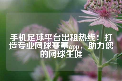 手机足球平台出租热线：打造专业网球赛事app，助力您的网球生涯