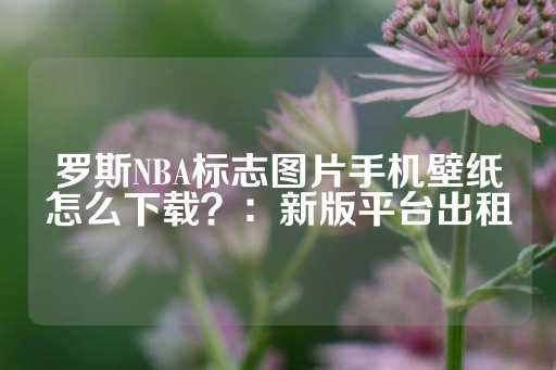 罗斯NBA标志图片手机壁纸怎么下载？：新版平台出租-第1张图片-皇冠信用盘出租