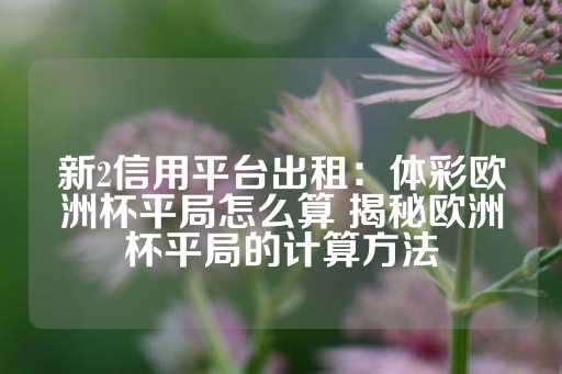 新2信用平台出租：体彩欧洲杯平局怎么算 揭秘欧洲杯平局的计算方法