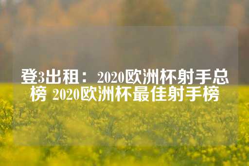 登3出租：2020欧洲杯射手总榜 2020欧洲杯最佳射手榜-第1张图片-皇冠信用盘出租