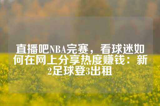 直播吧NBA完赛，看球迷如何在网上分享热度赚钱：新2足球登3出租-第1张图片-皇冠信用盘出租