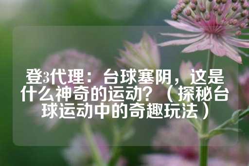 登3代理：台球塞阴，这是什么神奇的运动？（探秘台球运动中的奇趣玩法）