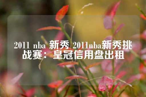 2011 nba 新秀 2011nba新秀挑战赛：皇冠信用盘出租-第1张图片-皇冠信用盘出租