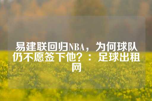 易建联回归NBA，为何球队仍不愿签下他？：足球出租网