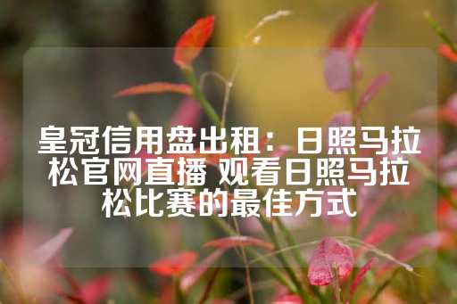 皇冠信用盘出租：日照马拉松官网直播 观看日照马拉松比赛的最佳方式