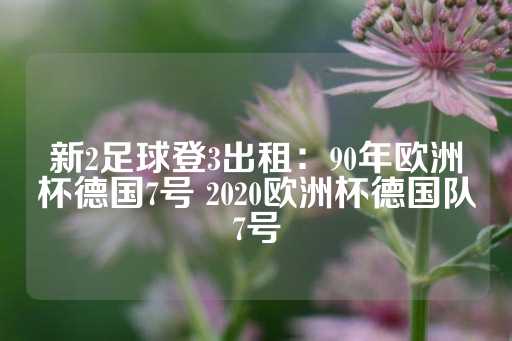 新2足球登3出租：90年欧洲杯德国7号 2020欧洲杯德国队7号