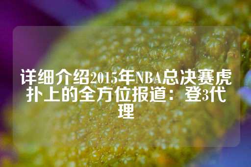 详细介绍2015年NBA总决赛虎扑上的全方位报道：登3代理