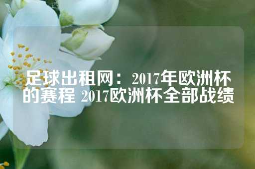 足球出租网：2017年欧洲杯的赛程 2017欧洲杯全部战绩-第1张图片-皇冠信用盘出租