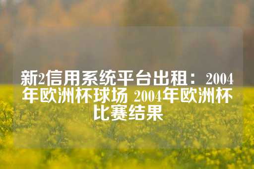 新2信用系统平台出租：2004年欧洲杯球场 2004年欧洲杯比赛结果