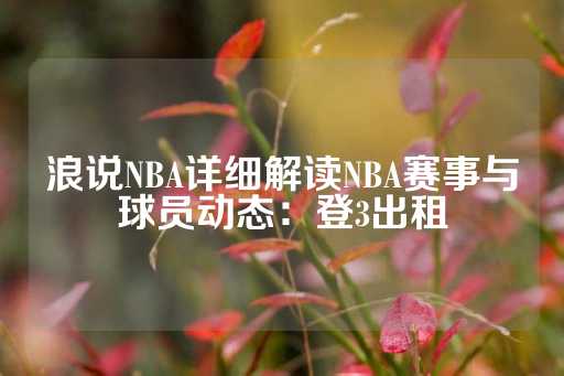 浪说NBA详细解读NBA赛事与球员动态：登3出租-第1张图片-皇冠信用盘出租