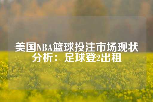 美国NBA篮球投注市场现状分析：足球登2出租