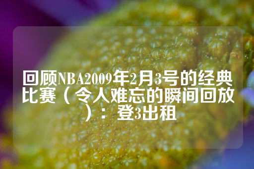 回顾NBA2009年2月3号的经典比赛（令人难忘的瞬间回放）：登3出租