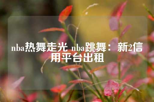 nba热舞走光 nba跳舞：新2信用平台出租-第1张图片-皇冠信用盘出租