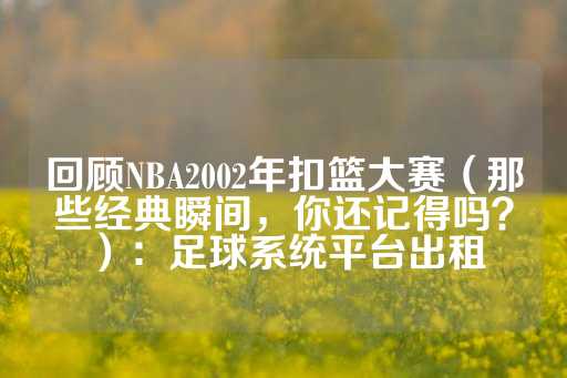 回顾NBA2002年扣篮大赛（那些经典瞬间，你还记得吗？）：足球系统平台出租-第1张图片-皇冠信用盘出租