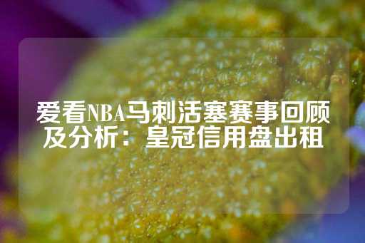 爱看NBA马刺活塞赛事回顾及分析：皇冠信用盘出租-第1张图片-皇冠信用盘出租