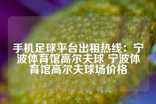 手机足球平台出租热线：宁波体育馆高尔夫球 宁波体育馆高尔夫球场价格