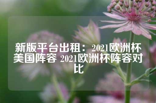 新版平台出租：2021欧洲杯美国阵容 2021欧洲杯阵容对比