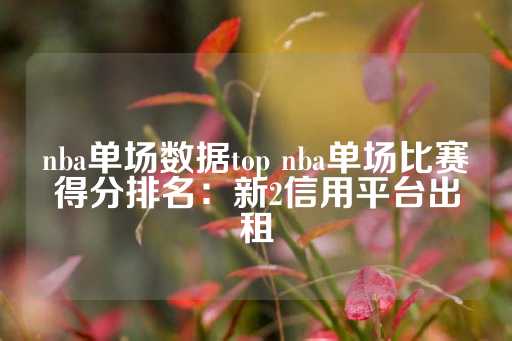 nba单场数据top nba单场比赛得分排名：新2信用平台出租