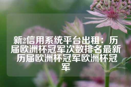 新2信用系统平台出租：历届欧洲杯冠军次数排名最新 历届欧洲杯冠军欧洲杯冠军