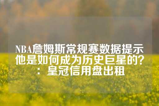 NBA詹姆斯常规赛数据提示他是如何成为历史巨星的？：皇冠信用盘出租-第1张图片-皇冠信用盘出租