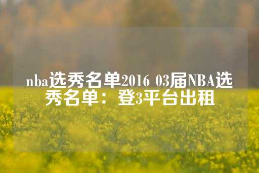 nba选秀名单2016 03届NBA选秀名单：登3平台出租