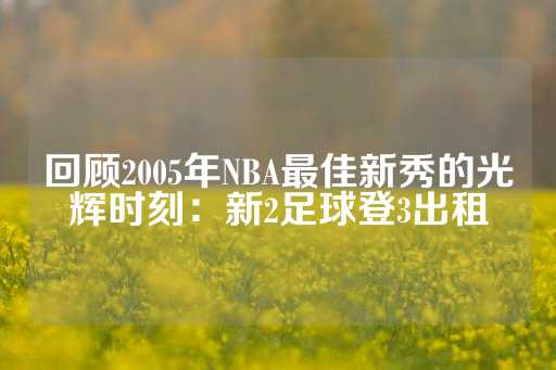 回顾2005年NBA最佳新秀的光辉时刻：新2足球登3出租-第1张图片-皇冠信用盘出租