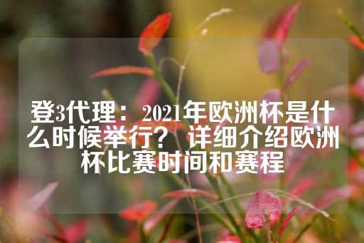 登3代理：2021年欧洲杯是什么时候举行？ 详细介绍欧洲杯比赛时间和赛程