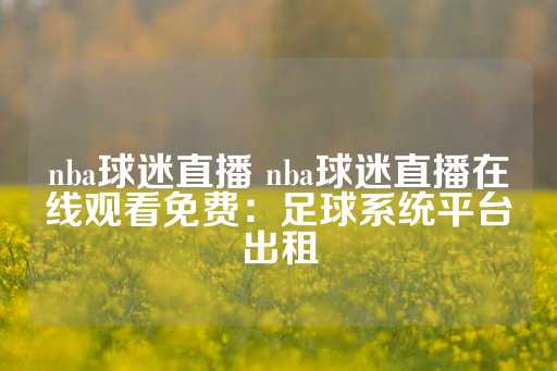 nba球迷直播 nba球迷直播在线观看免费：足球系统平台出租-第1张图片-皇冠信用盘出租