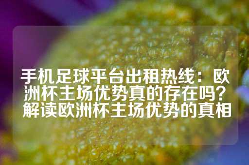 手机足球平台出租热线：欧洲杯主场优势真的存在吗？ 解读欧洲杯主场优势的真相