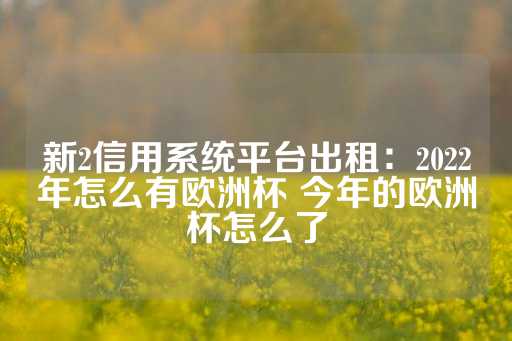 新2信用系统平台出租：2022年怎么有欧洲杯 今年的欧洲杯怎么了-第1张图片-皇冠信用盘出租